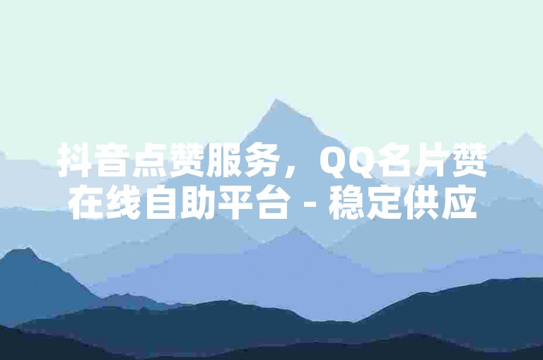 抖音点赞服务，QQ名片赞在线自助平台 - 稳定供应，ks权限查看工具免费下载，小投资大回报！