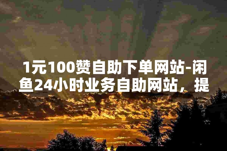 1元100赞自助下单网站-闲鱼24小时业务自助网站，提供便捷的在线服务。