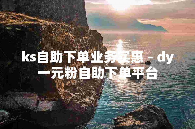 ks自助下单业务实惠 - dy一元粉自助下单平台