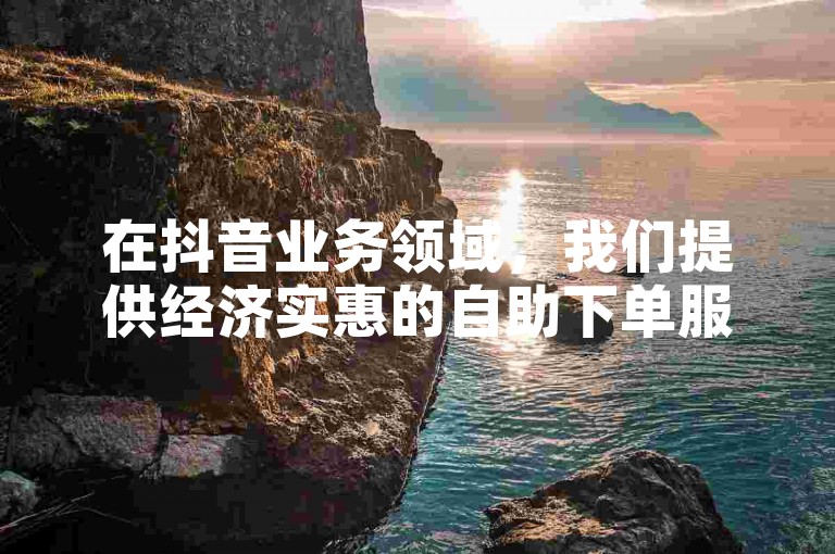在抖音业务领域，我们提供经济实惠的自助下单服务，确保您以低成本享受高效的转发服务。