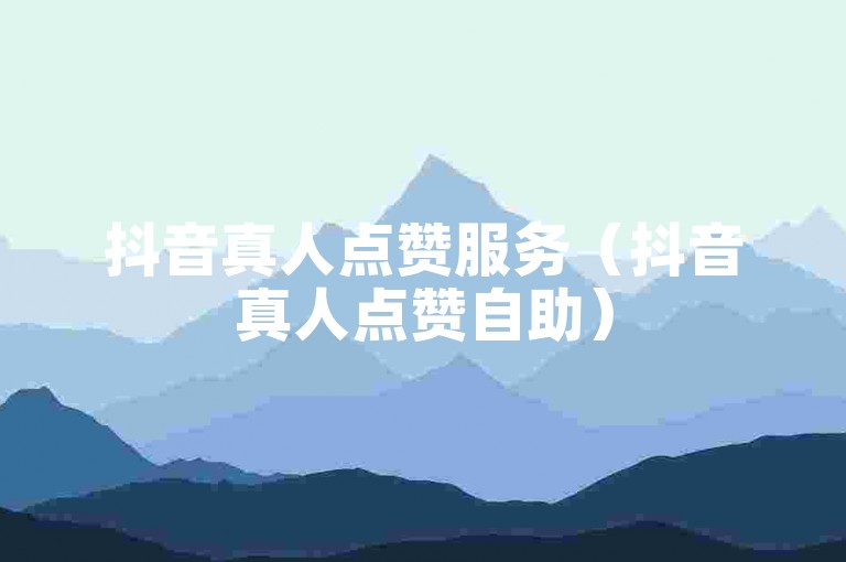 抖音真人点赞服务（抖音真人点赞自助）