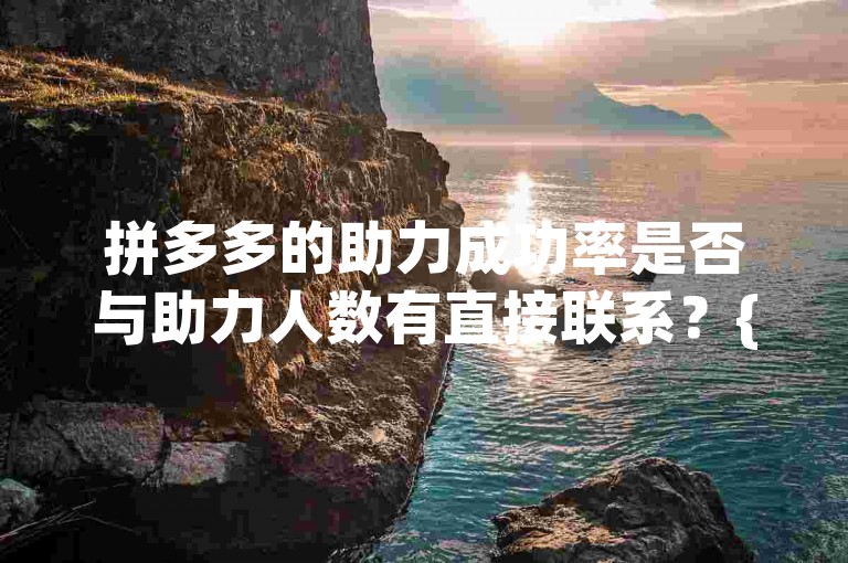 拼多多的助力成功率是否与助力人数有直接联系？{互助群讨论}