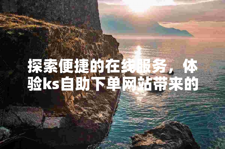探索便捷的在线服务，体验ks自助下单网站带来的免费优势。