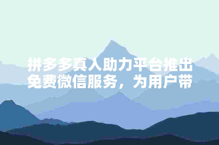 拼多多真人助力平台推出免费微信服务，为用户带来全新的助力体验，携手共创美好未来。