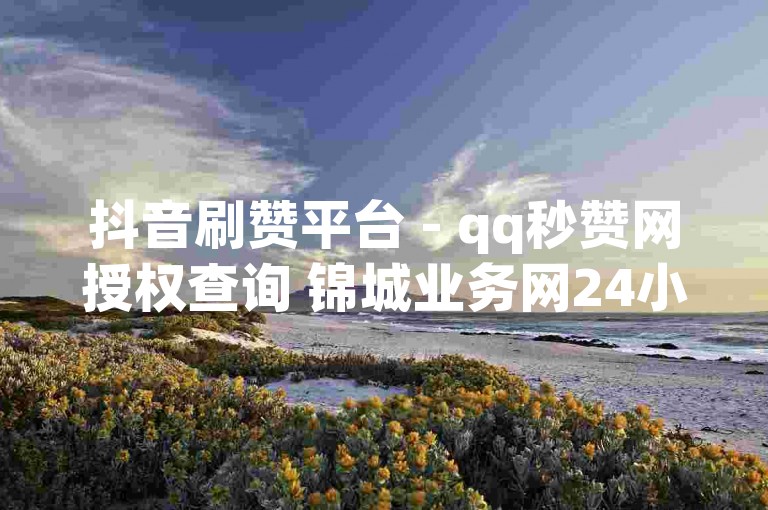 抖音刷赞平台 - qq秒赞网授权查询 锦城业务网24小时自助下单平台,抖音刷礼物加粉丝