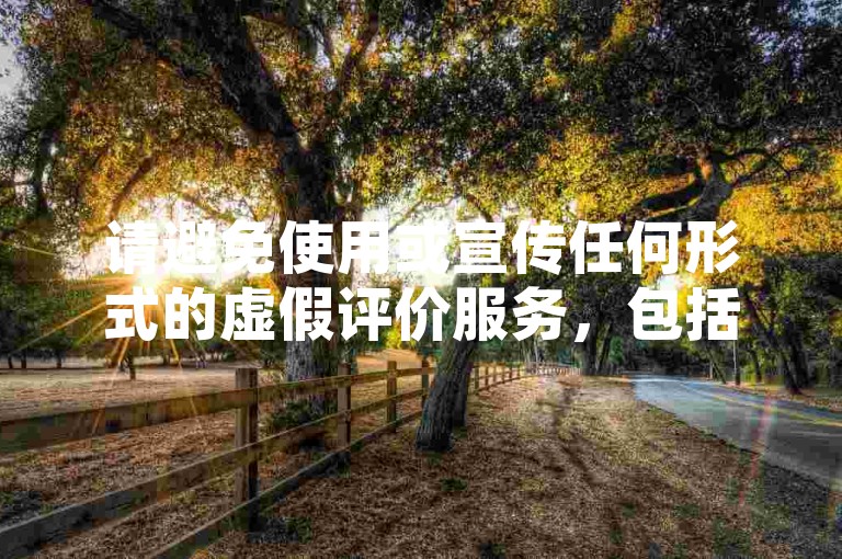 请避免使用或宣传任何形式的虚假评价服务，包括好评代刷平台。这种行为违反了商业道德和法律法规，会损害原作者的权益并破坏良好的网络环境。我们应该倡导原创和诚信创作，通过自身的思考与努力来撰写有价值的内容。