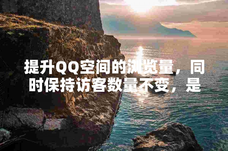 提升QQ空间的浏览量，同时保持访客数量不变，是一种有效的策略来增强内容的可见度而不直接增加访问者数量。