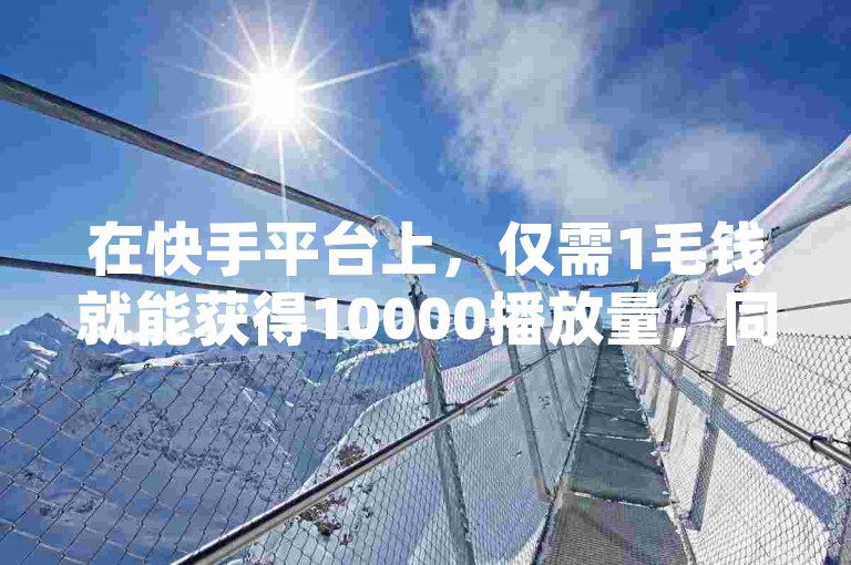 在快手平台上，仅需1毛钱就能获得10000播放量，同时提供Dy粉丝业务、低价自助下单转发以及B站自助平台服务。
