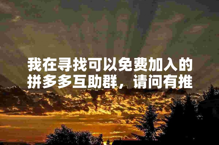 我在寻找可以免费加入的拼多多互助群，请问有推荐的平台吗？
