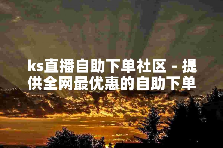 ks直播自助下单社区 - 提供全网最优惠的自助下单服务，专为抖音用户打造。