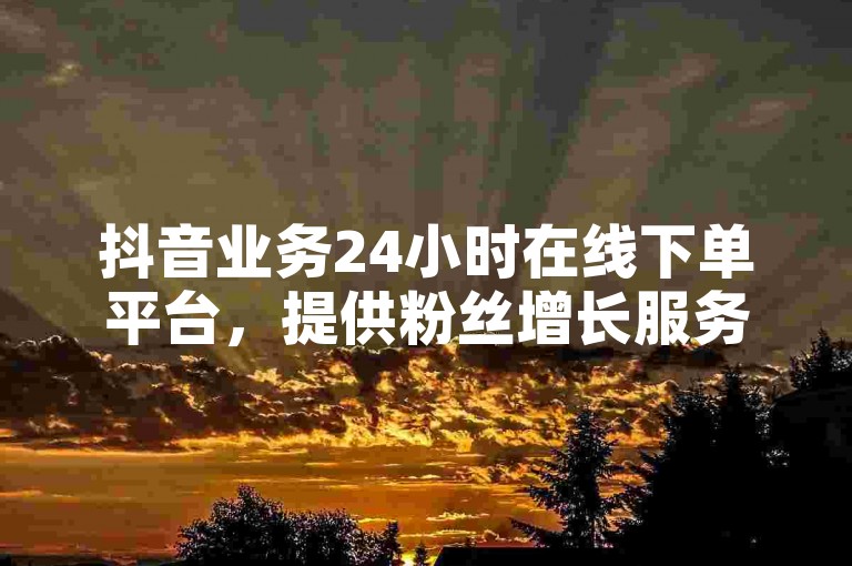 抖音业务24小时在线下单平台，提供粉丝增长服务。