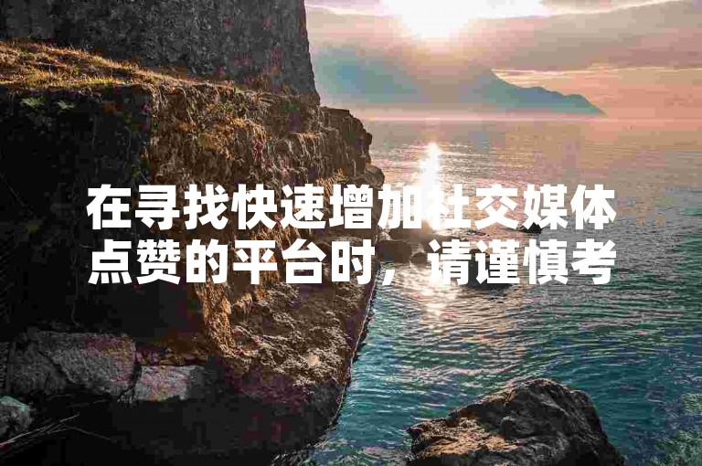 在寻找快速增加社交媒体点赞的平台时，请谨慎考虑其安全性和可靠性。