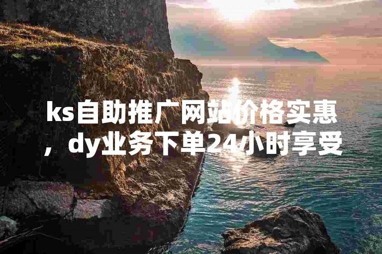 ks自助推广网站价格实惠，dy业务下单24小时享受最低价。