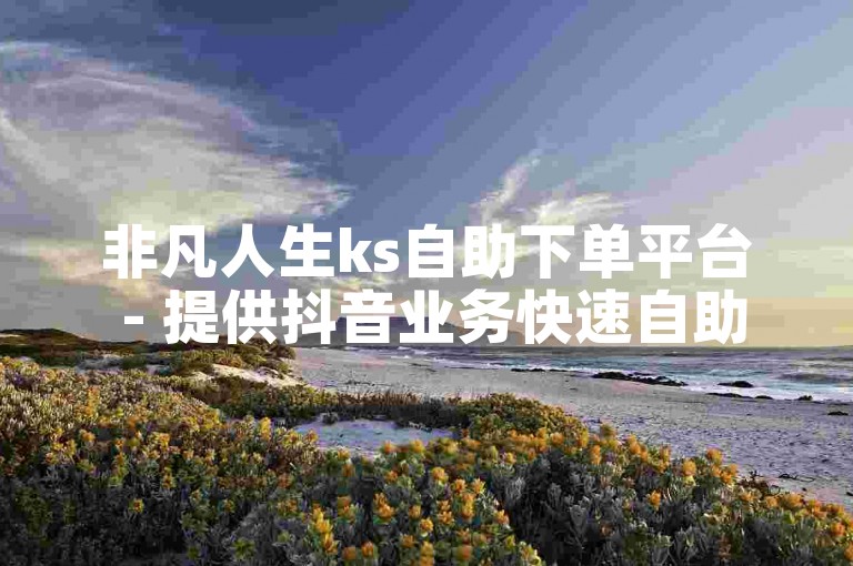 非凡人生ks自助下单平台 - 提供抖音业务快速自助服务。