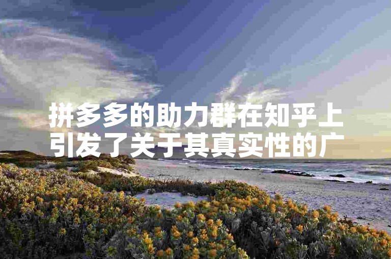 拼多多的助力群在知乎上引发了关于其真实性的广泛讨论。