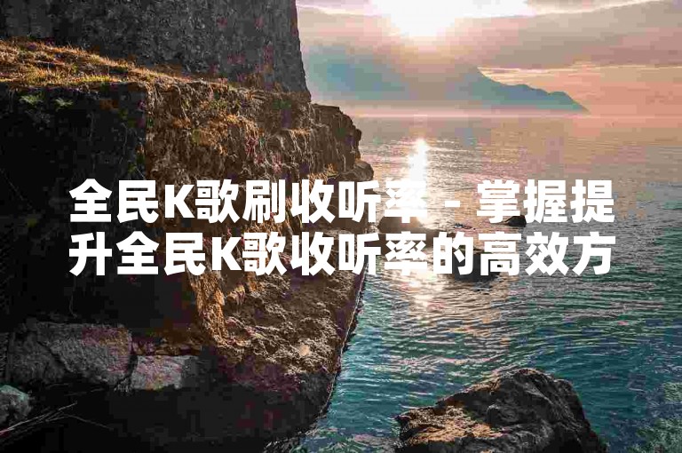 全民K歌刷收听率 - 掌握提升全民K歌收听率的高效方法！