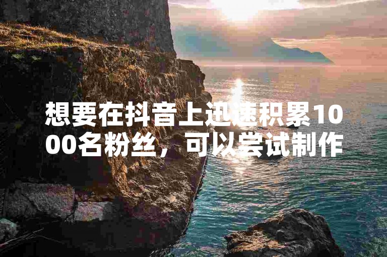 想要在抖音上迅速积累1000名粉丝，可以尝试制作独特且高质量的视频内容。