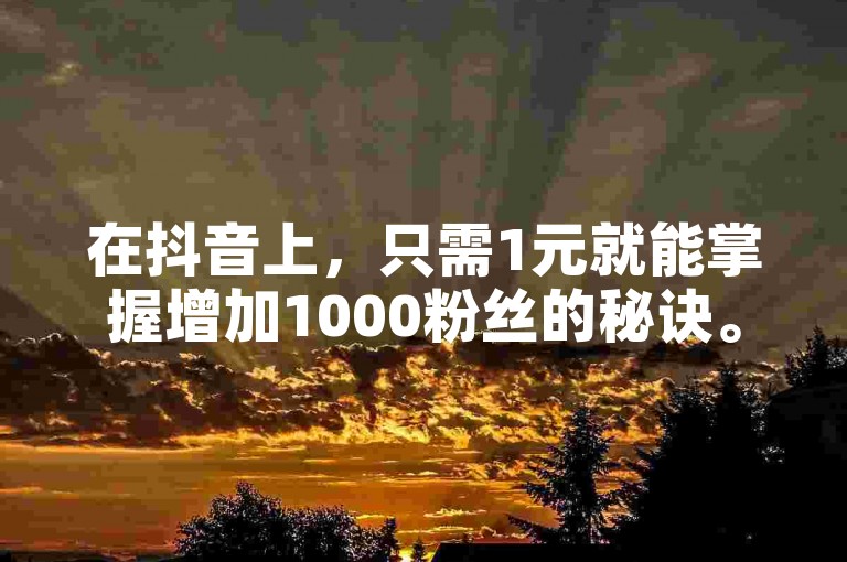 在抖音上，只需1元就能掌握增加1000粉丝的秘诀。