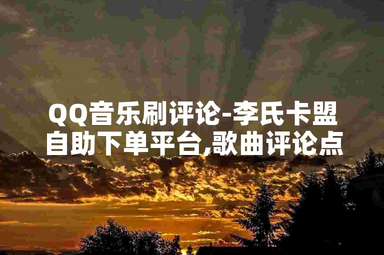 QQ音乐刷评论-李氏卡盟自助下单平台,歌曲评论点赞全网最低价。