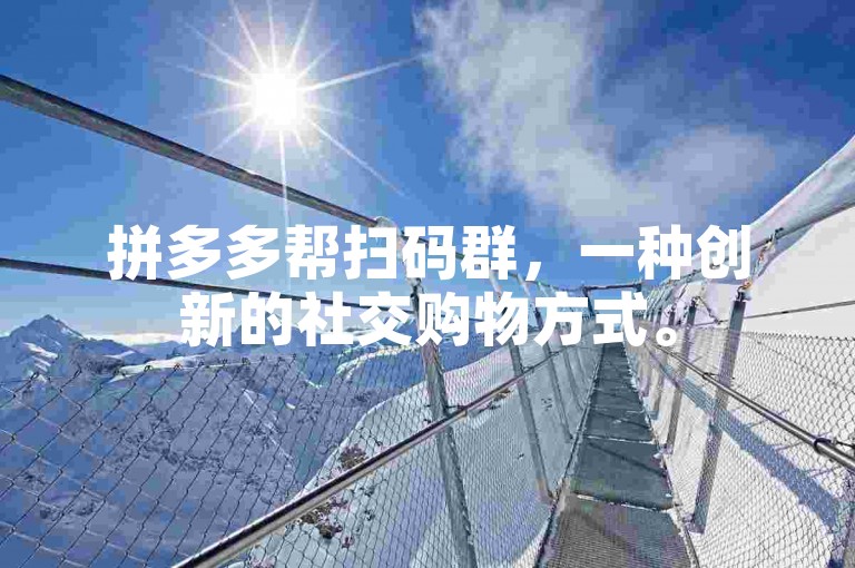 拼多多帮扫码群，一种创新的社交购物方式。