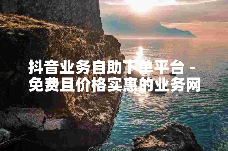 抖音业务自助下单平台 - 免费且价格实惠的业务网。