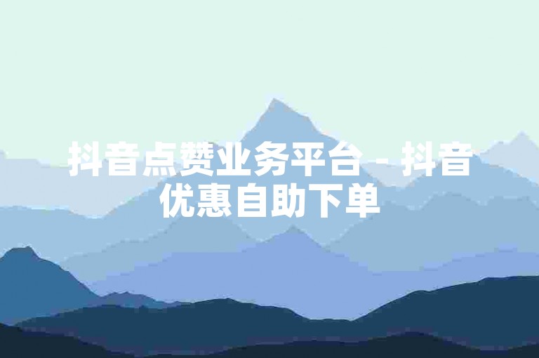 抖音点赞业务平台 - 抖音优惠自助下单