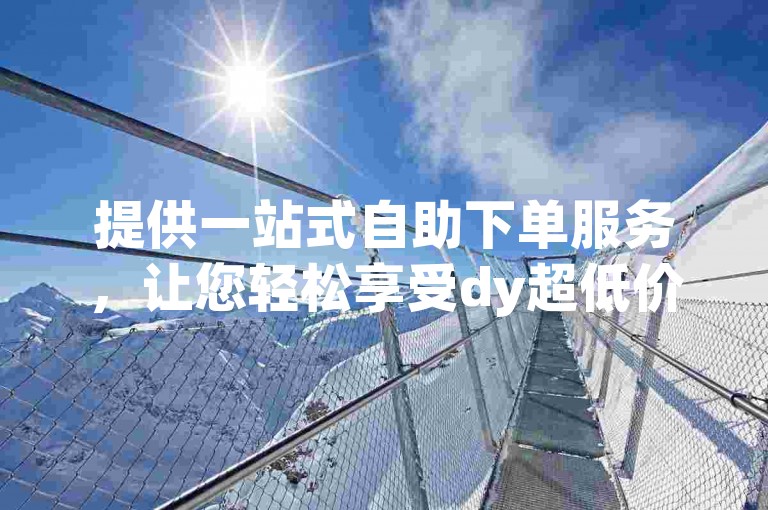 提供一站式自助下单服务，让您轻松享受dy超低价优惠。