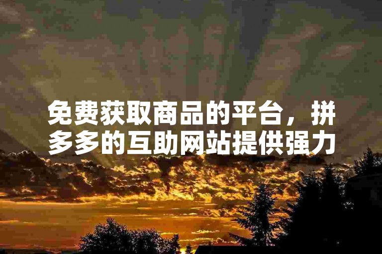 免费获取商品的平台，拼多多的互助网站提供强力支持。