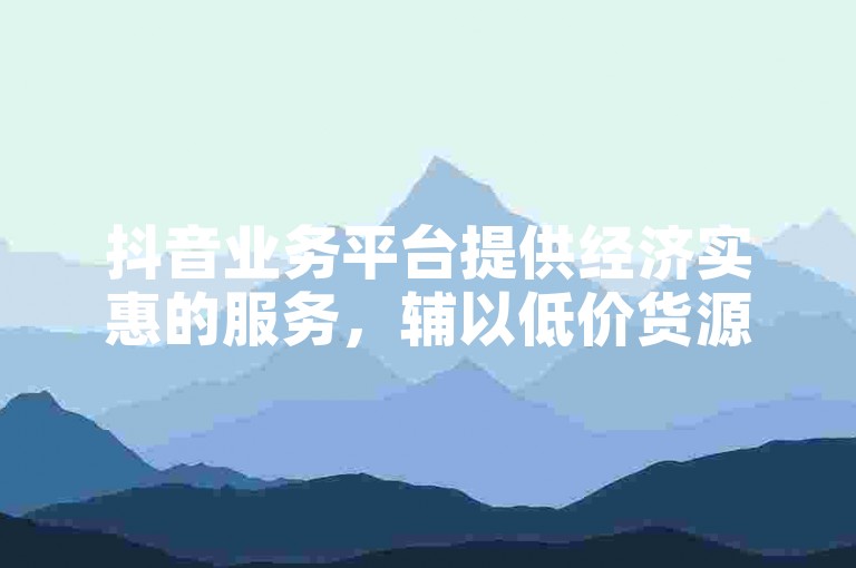 抖音业务平台提供经济实惠的服务，辅以低价货源和卡网科技支持。