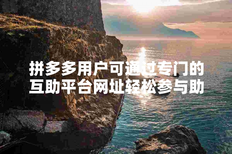 拼多多用户可通过专门的互助平台网址轻松参与助力活动，享受购物优惠。