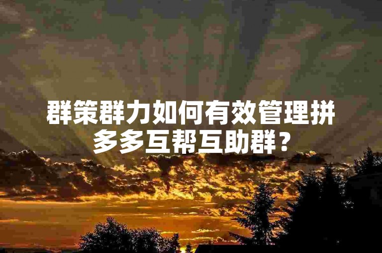 群策群力如何有效管理拼多多互帮互助群？