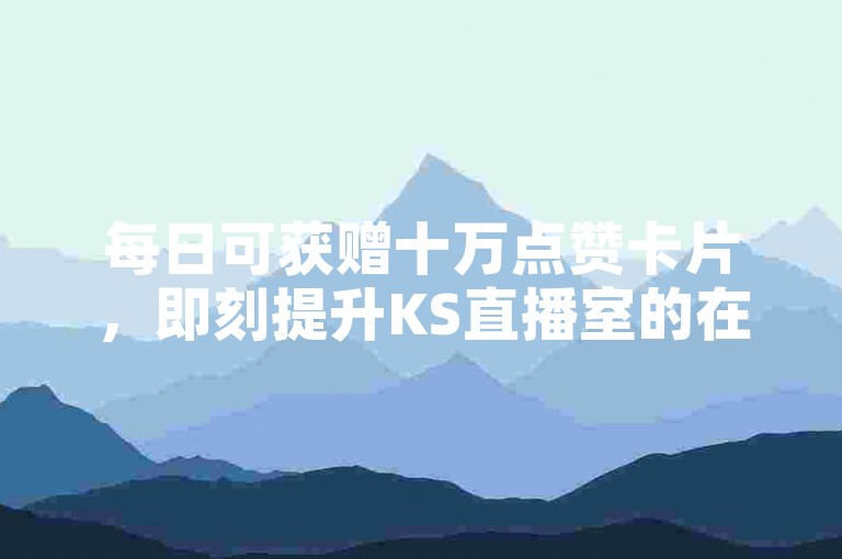 每日可获赠十万点赞卡片，即刻提升KS直播室的在线人气。