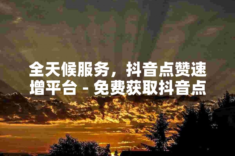 全天候服务，抖音点赞速增平台 - 免费获取抖音点赞自助下单。