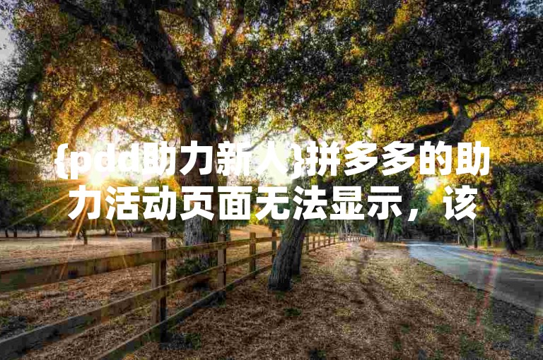 {pdd助力新人}拼多多的助力活动页面无法显示，该如何解决？