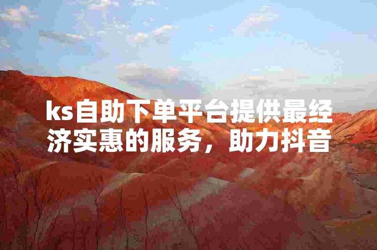 ks自助下单平台提供最经济实惠的服务，助力抖音账号快速增加粉丝与互动。