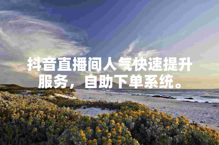 抖音直播间人气快速提升服务，自助下单系统。