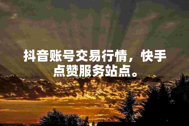 抖音账号交易行情，快手点赞服务站点。