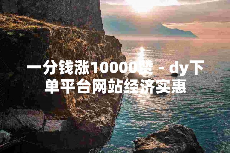 一分钱涨10000赞 - dy下单平台网站经济实惠