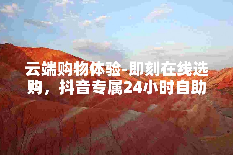 云端购物体验-即刻在线选购，抖音专属24小时自助下单服务官方网站。