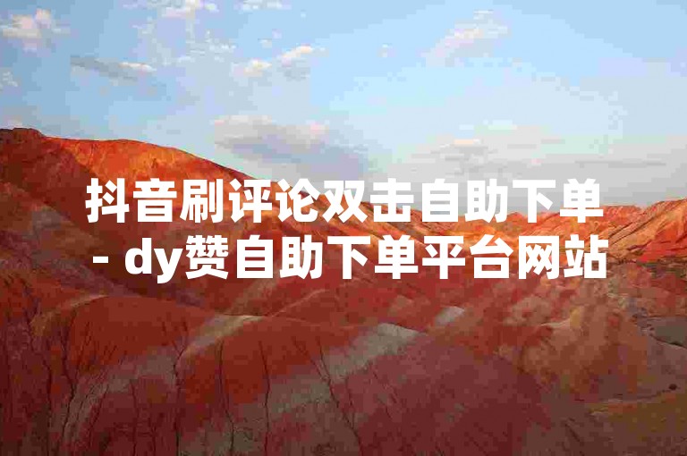 抖音刷评论双击自助下单 - dy赞自助下单平台网站极速，提供快速便捷的点赞服务。