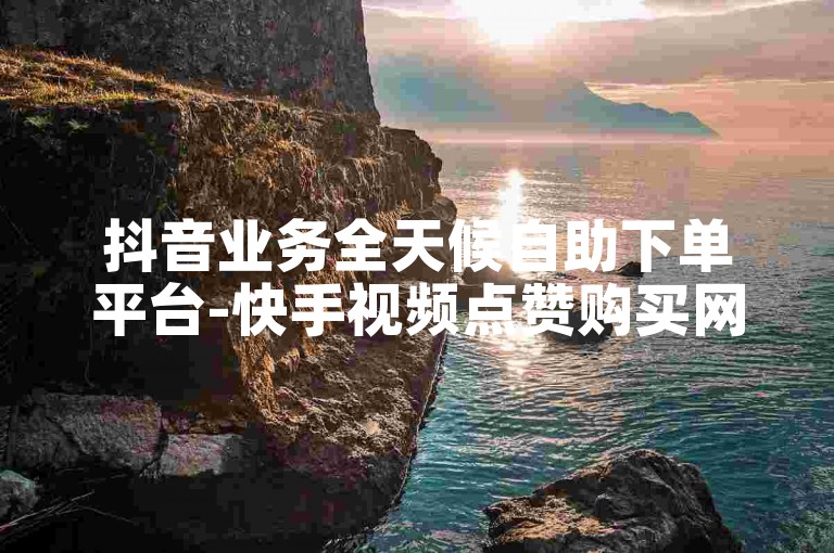 抖音业务全天候自助下单平台-快手视频点赞购买网站