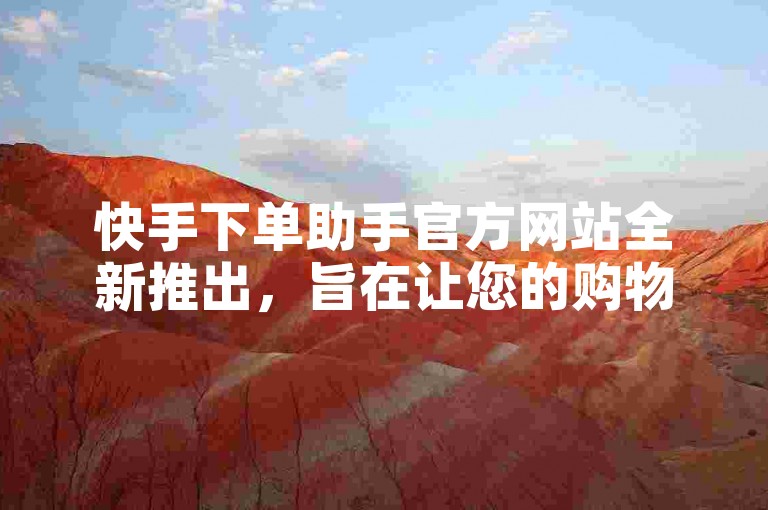 快手下单助手官方网站全新推出，旨在让您的购物体验更加便捷。