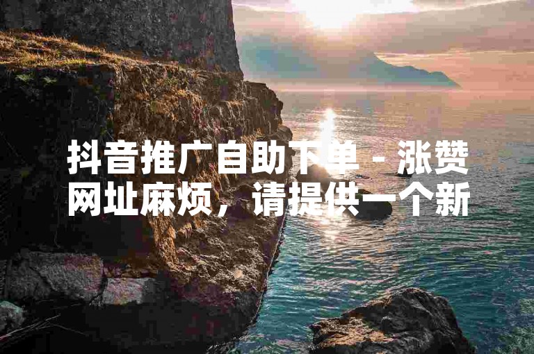 抖音推广自助下单 - 涨赞网址麻烦，请提供一个新的句子。