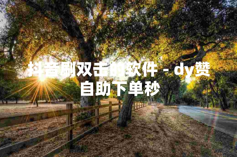 抖音刷双击的软件 - dy赞自助下单秒