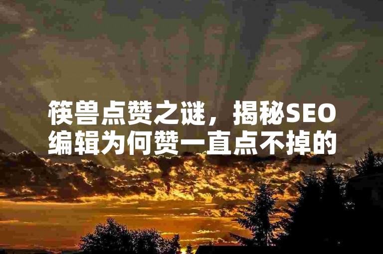 筷兽点赞之谜，揭秘SEO编辑为何赞一直点不掉的真相