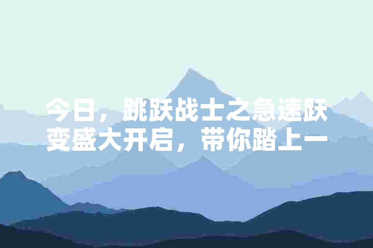 今日，跳跃战士之急速跃变盛大开启，带你踏上一场奇幻的冒险征程！