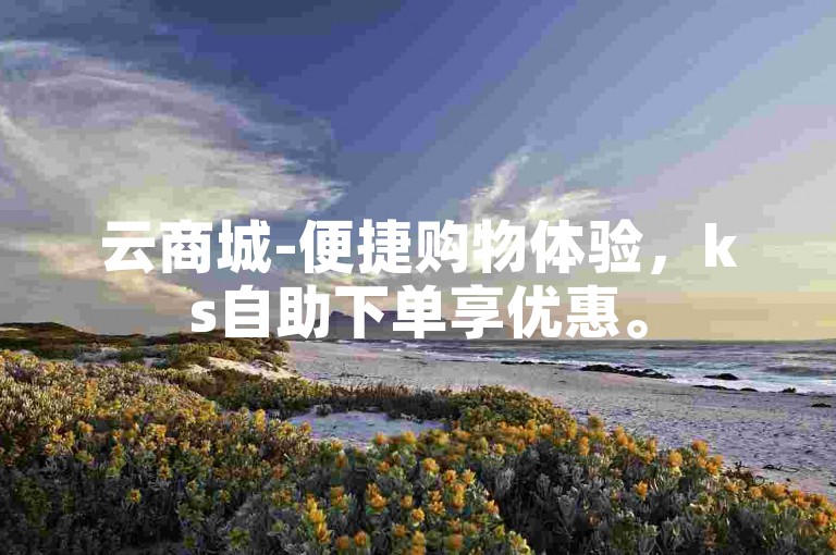 云商城-便捷购物体验，ks自助下单享优惠。