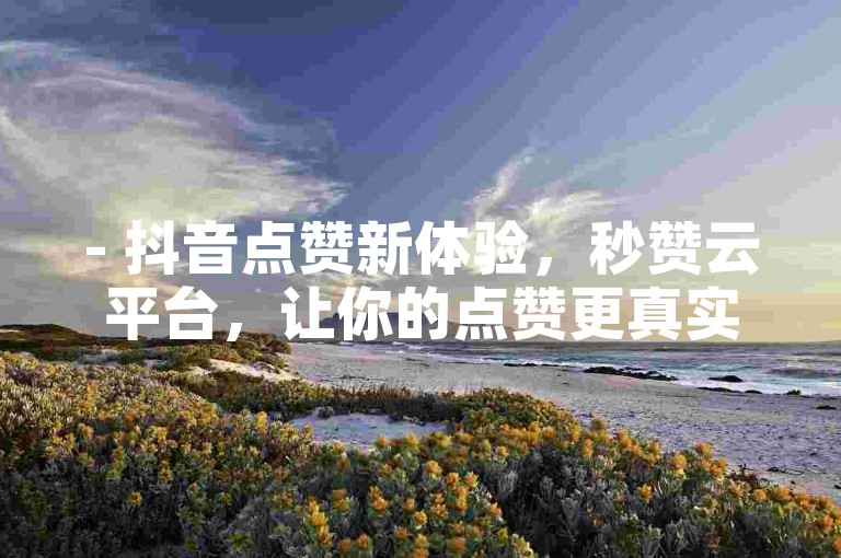 - 抖音点赞新体验，秒赞云平台，让你的点赞更真实有效！