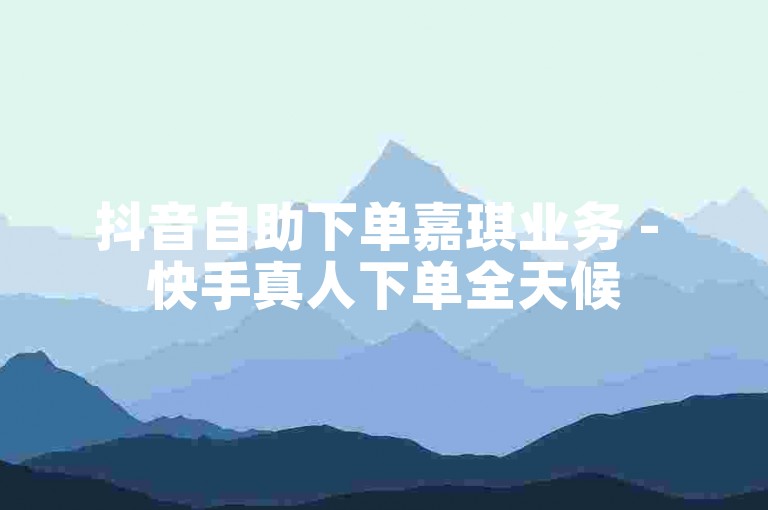 抖音自助下单嘉琪业务 - 快手真人下单全天候