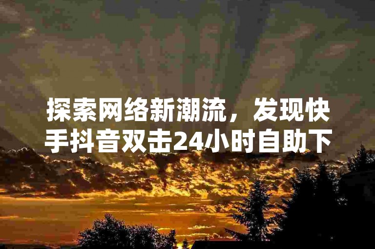 探索网络新潮流，发现快手抖音双击24小时自助下单服务，轻松实现dy业务增长与粉丝激增，尽在我们的特惠网站。